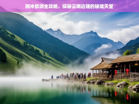 腾冲旅游全攻略，探秘云南边陲的秘境天堂