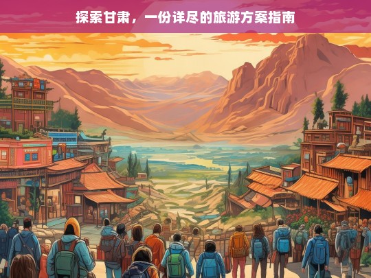 甘肃深度游，全方位旅游攻略与行程规划指南