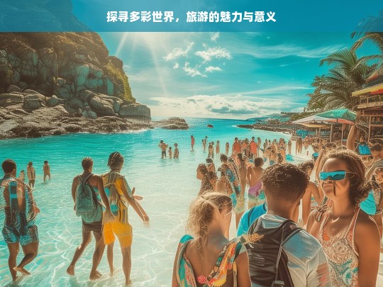 探寻多彩世界，旅游的魅力与意义，探寻旅游的多彩魅力与意义