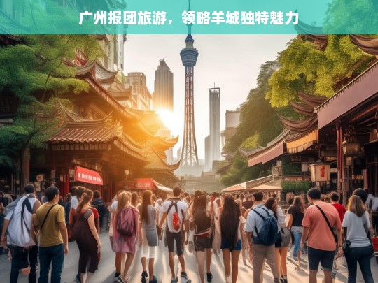 广州报团旅游，领略羊城独特魅力，广州报团游，探寻羊城魅力