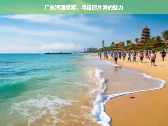 广东海滩旅游，寻觅那片海的魅力，广东海滩之旅，探寻海之魅力