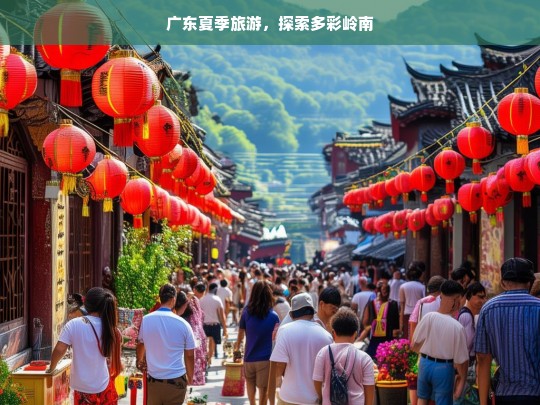 广东夏季旅游，探索多彩岭南，广东夏季游，多彩岭南等你来探索