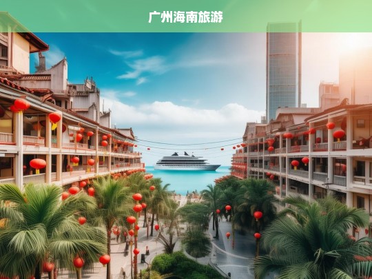 探索广州与海南，双城旅游的独特魅力