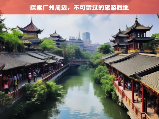 广州周边必游胜地，探索不容错过的自然与人文美景