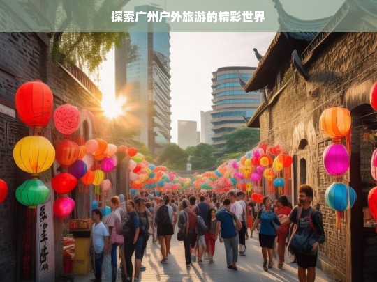 探索广州户外旅游的精彩世界，广州户外旅游探索之旅