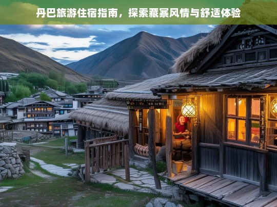 丹巴藏寨风情住宿指南，舒适体验与独特文化的完美结合