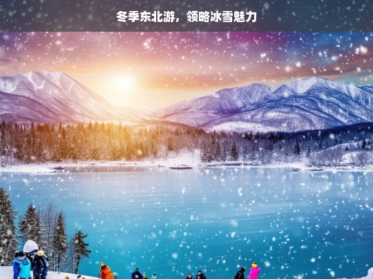 冬季东北游，领略冰雪魅力，冬季东北游，冰雪魅力之旅