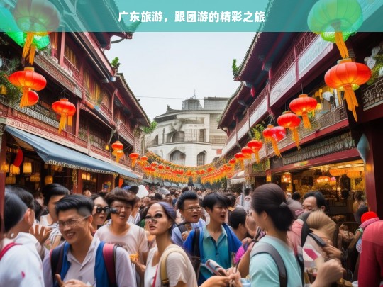 广东旅游，跟团游的精彩之旅，广东跟团游，开启精彩之旅