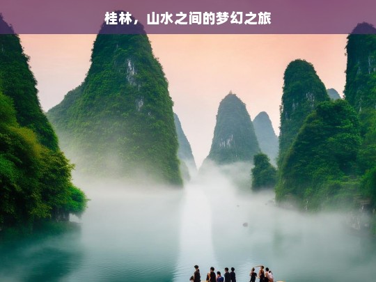 桂林，山水之间的梦幻之旅，桂林，山水间的梦幻之旅