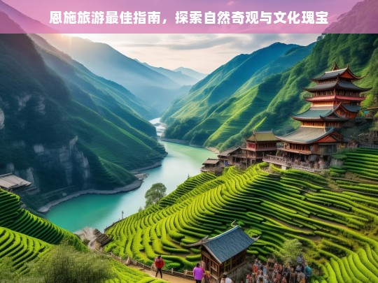 恩施旅游全攻略，揭秘自然奇观与文化瑰宝