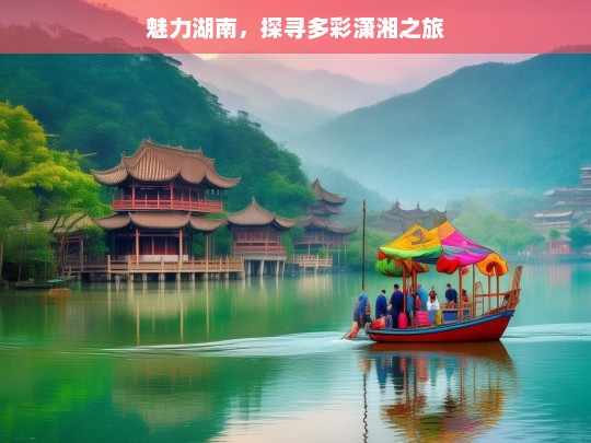 魅力湖南，探寻多彩潇湘之旅，魅力湖南，多彩潇湘之旅探秘