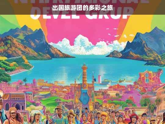 出国旅游团的多彩之旅，出国旅游团的缤纷多彩之旅