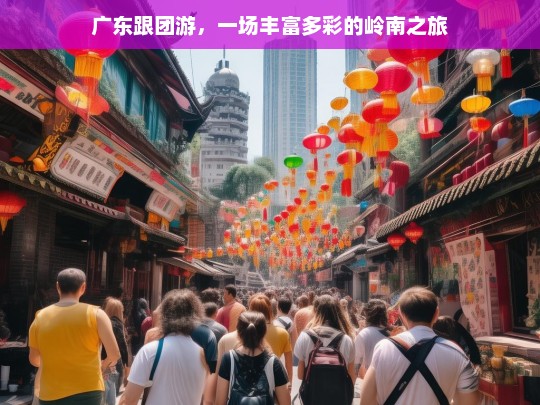 广东跟团游，一场丰富多彩的岭南之旅，广东跟团游，领略多彩岭南之旅