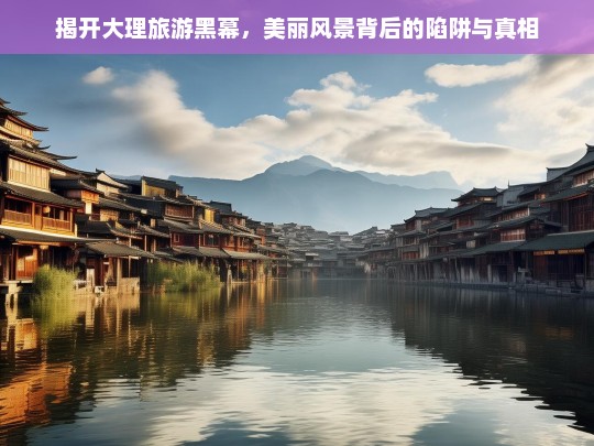 大理旅游黑幕，美丽风景背后的陷阱与真相