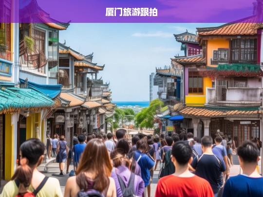 厦门旅游跟拍，捕捉旅途中的每一个精彩瞬间