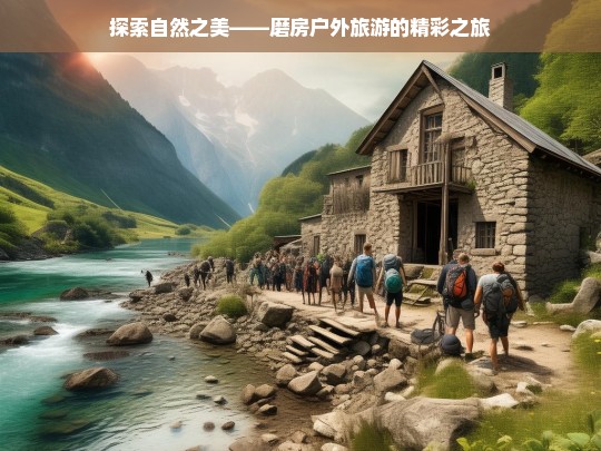 探索自然之美——磨房户外旅游的精彩之旅，磨房户外旅游，探索自然之美的精彩之旅