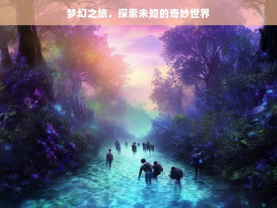 梦幻之旅，探索未知的奇妙世界