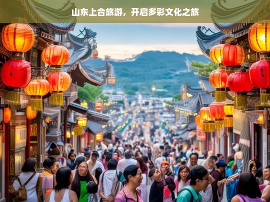 山东上合旅游，开启多彩文化之旅，山东上合旅游，多彩文化之旅启程