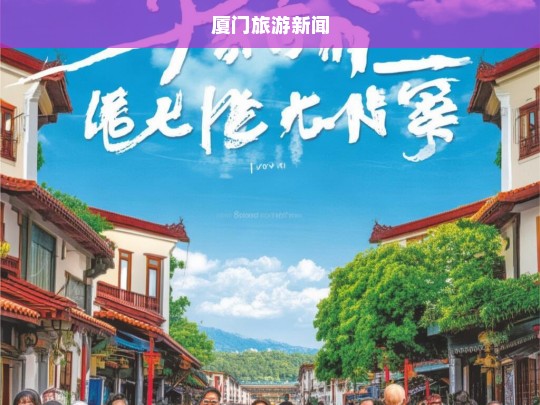 厦门旅游热度持续攀升，新景点与特色活动吸引游客纷至沓来