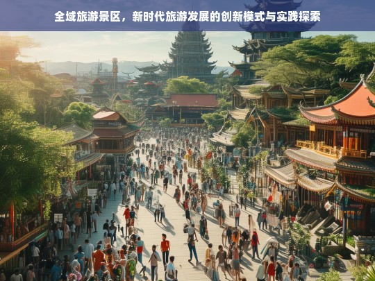 全域旅游景区，新时代旅游发展的创新模式与实践探索