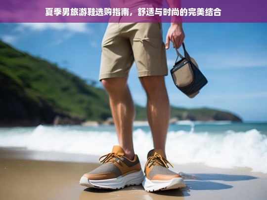 夏季男士旅游鞋选购指南，舒适与时尚的完美结合