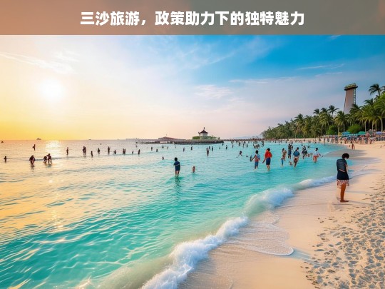 三沙旅游，政策助力下的独特魅力，三沙旅游，政策赋能下的独特魅力绽放