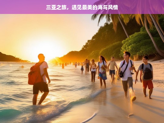 三亚之旅，遇见最美的海与风情，三亚之旅，海与风情的邂逅