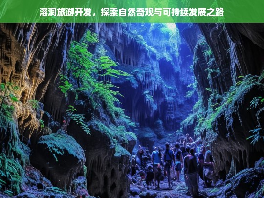 溶洞旅游开发，探索自然奇观与可持续发展之路，溶洞旅游开发，探寻自然奇观与可持续发展的融合