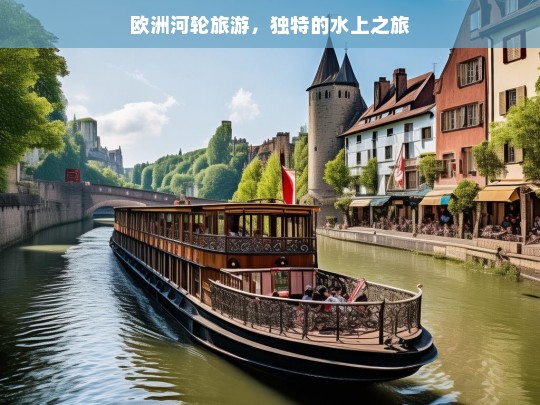 欧洲河轮旅游，独特的水上之旅，欧洲河轮旅游，独特的水上之旅