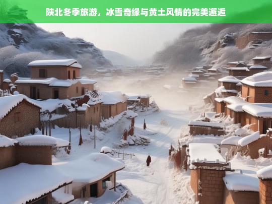 陕北冬季旅游，冰雪奇缘与黄土风情的完美邂逅