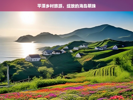 平潭乡村旅游，绽放的海岛明珠，平潭乡村旅游，海岛明珠的绽放