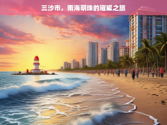 三沙市，南海明珠的璀璨之旅，三沙市，南海明珠的璀璨之旅