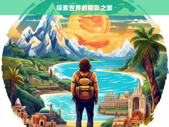 探索世界的精彩之旅，探索世界，开启精彩之旅