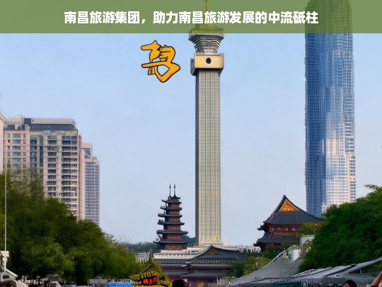 南昌旅游集团，助力南昌旅游发展的中流砥柱，南昌旅游集团，南昌旅游发展的坚实力量