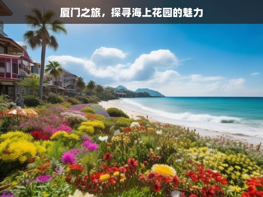 厦门之旅，探寻海上花园的魅力，魅力厦门之旅，探寻海上花园