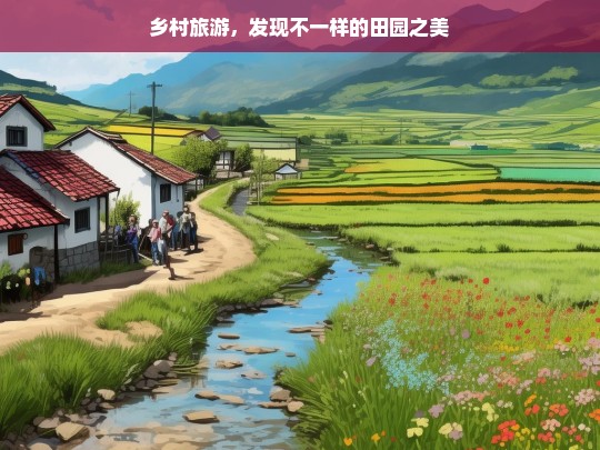 乡村旅游，发现不一样的田园之美，乡村旅游，探寻田园别样之美