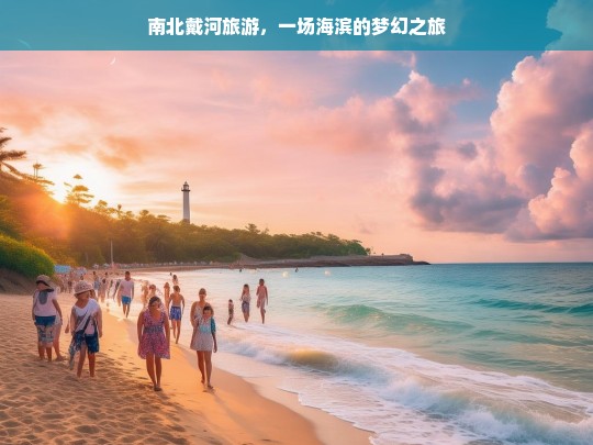 南北戴河旅游，一场海滨的梦幻之旅，南北戴河，梦幻海滨之旅