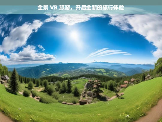 全景 VR 旅游，开启全新的旅行体验，全景 VR 旅游，全新旅行体验来袭