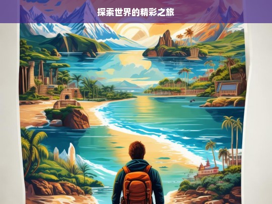 探索世界的精彩之旅，探索世界之旅，领略精彩