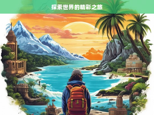 探索世界的精彩之旅，探索世界，开启精彩之旅