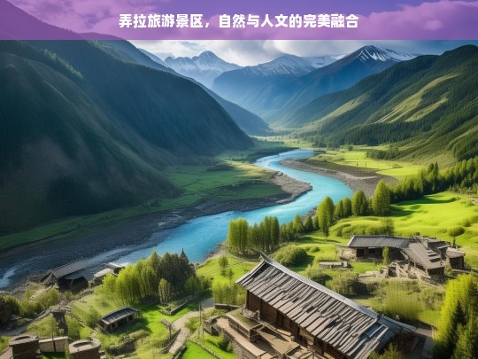 弄拉旅游景区，自然与人文的完美融合，弄拉旅游景区，自然与人文的完美交织