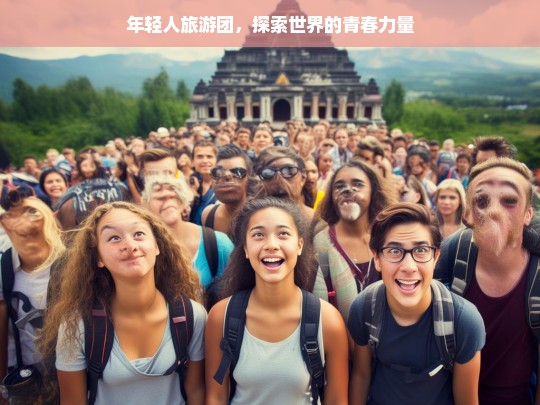 年轻人旅游团，探索世界的青春力量，年轻人旅游团，青春探索世界之旅