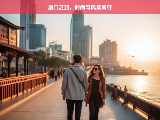 厦门之旅，时尚与风景同行，厦门之旅，时尚与美景的交融