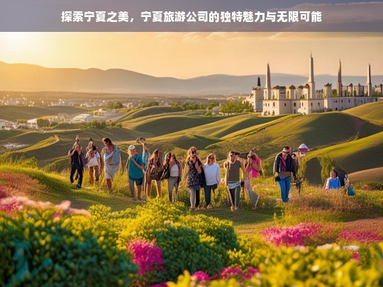 宁夏旅游公司，解锁塞上江南的独特魅力与无限可能