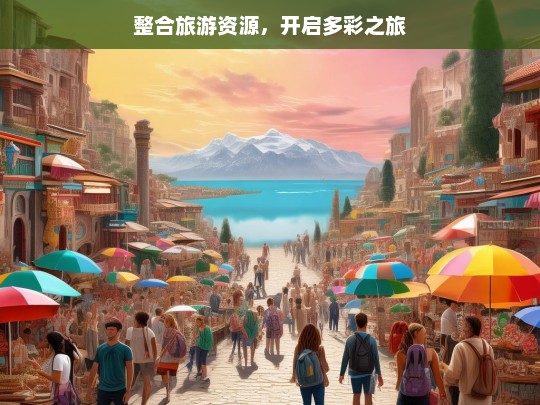 整合旅游资源，开启多彩之旅，整合旅游资源 打造多彩之旅