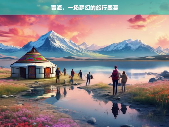 青海，一场梦幻的旅行盛宴，青海，梦幻旅行盛宴之地