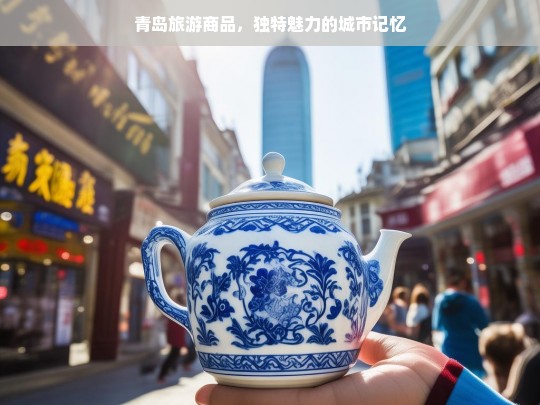 青岛旅游商品，独特魅力的城市记忆，青岛旅游商品，独特魅力的城市记忆