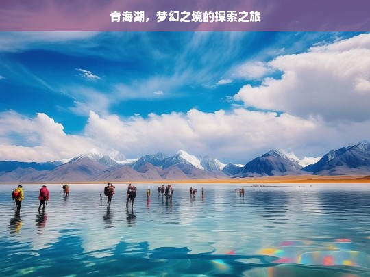 青海湖，梦幻之境的探索之旅，青海湖梦幻探索之旅