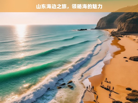 山东海边之旅，领略海的魅力，山东海边之旅，海之魅力探寻