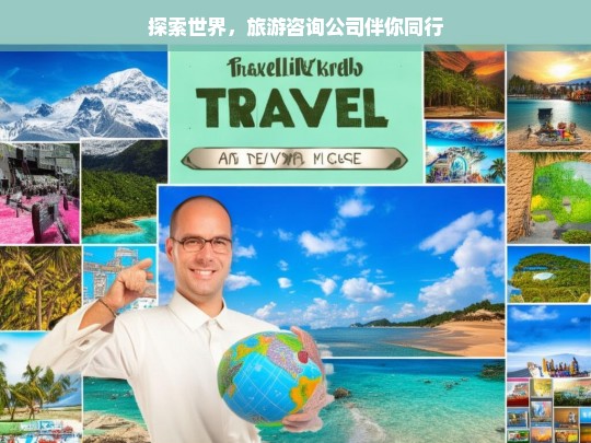 探索世界，旅游咨询公司伴你同行，探索世界，与旅游咨询公司同行